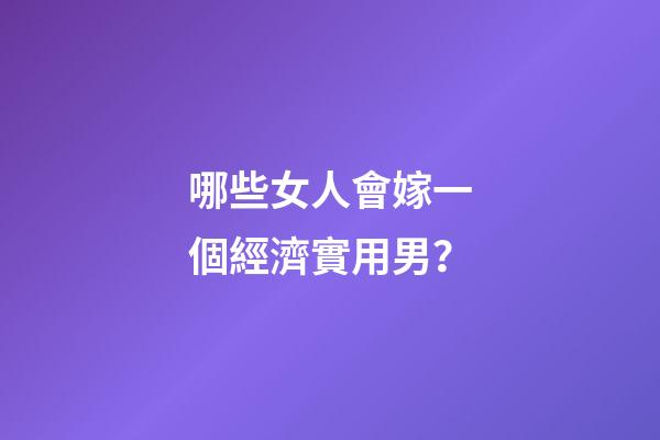 哪些女人會嫁一個經濟實用男？