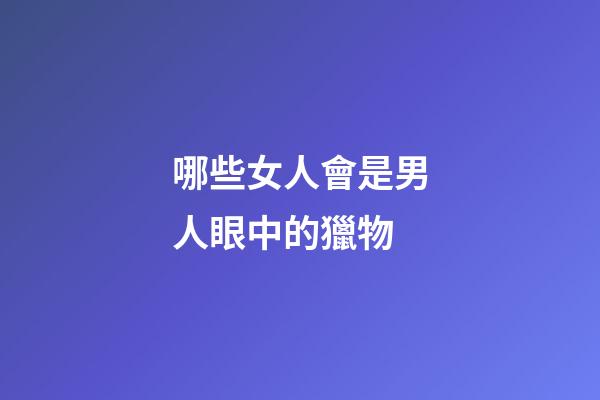 哪些女人會是男人眼中的獵物