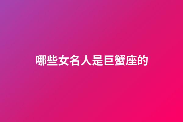 哪些女名人是巨蟹座的-第1張-星座運(yùn)勢(shì)-玄機(jī)派