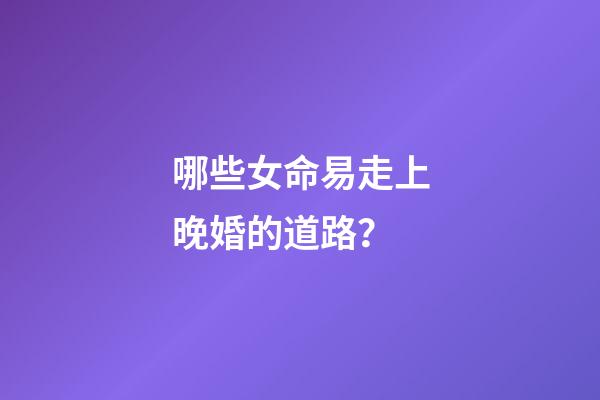 哪些女命易走上晚婚的道路？