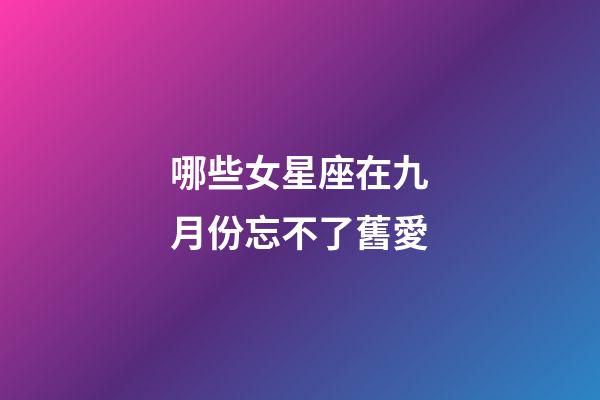 哪些女星座在九月份忘不了舊愛-第1張-星座運勢-玄機派