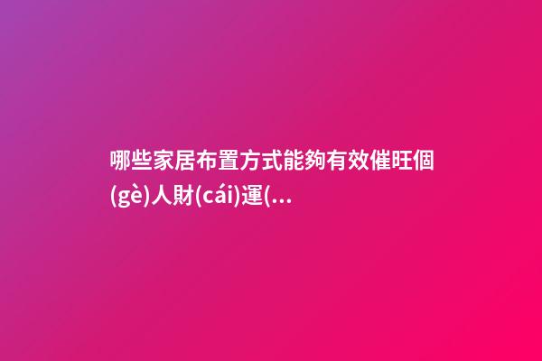 哪些家居布置方式能夠有效催旺個(gè)人財(cái)運(yùn)（家里怎么樣布置能使財(cái)運(yùn)旺）