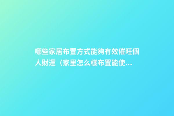 哪些家居布置方式能夠有效催旺個人財運（家里怎么樣布置能使財運旺）