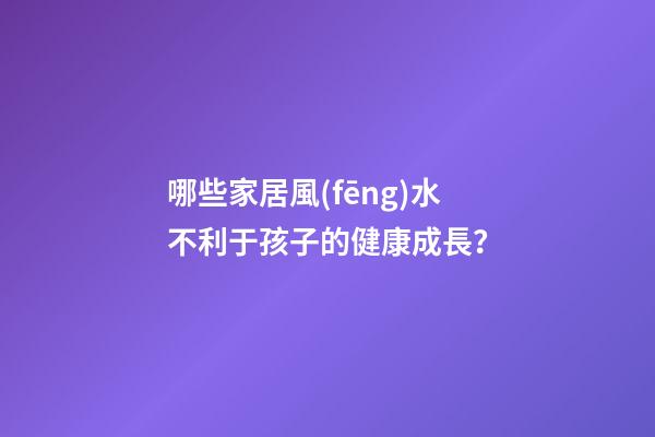 哪些家居風(fēng)水不利于孩子的健康成長？