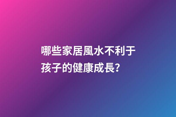 哪些家居風水不利于孩子的健康成長？