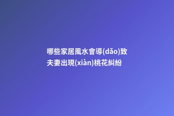哪些家居風水會導(dǎo)致夫妻出現(xiàn)桃花糾紛