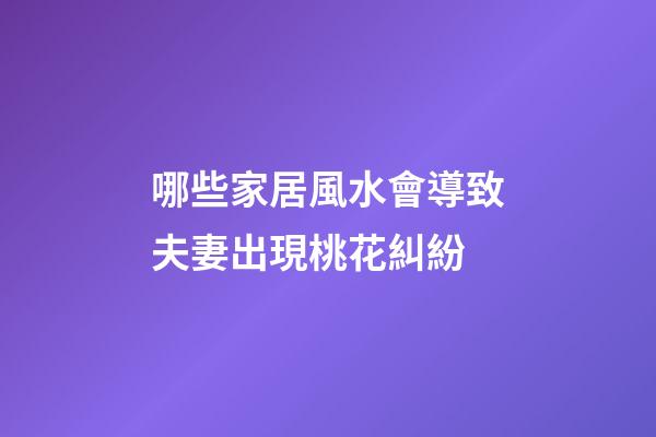 哪些家居風水會導致夫妻出現桃花糾紛