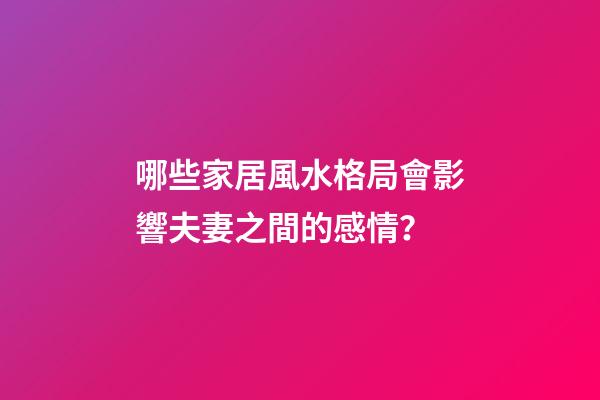 哪些家居風水格局會影響夫妻之間的感情？