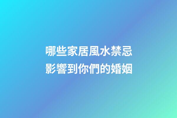 哪些家居風水禁忌影響到你們的婚姻