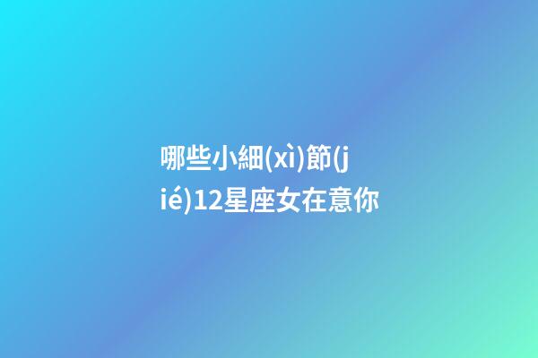 哪些小細(xì)節(jié)12星座女在意你-第1張-星座運(yùn)勢(shì)-玄機(jī)派