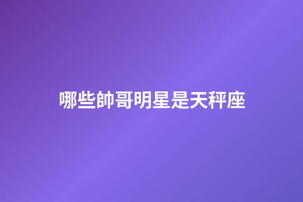 哪些帥哥明星是天秤座-第1張-星座運勢-玄機派