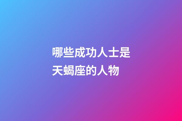 哪些成功人士是天蝎座的人物-第1張-星座運勢-玄機派