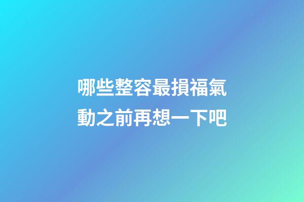 哪些整容最損福氣?動之前再想一下吧