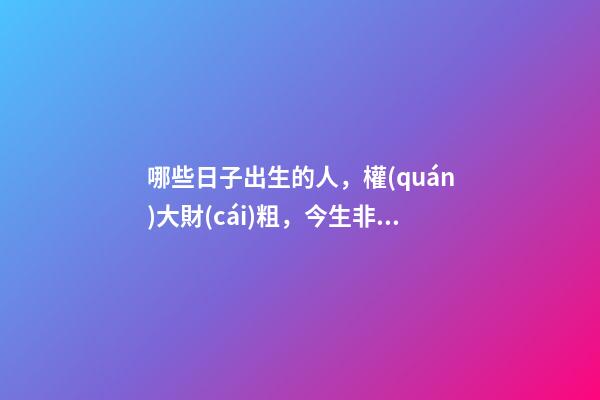 哪些日子出生的人，權(quán)大財(cái)粗，今生非官即富