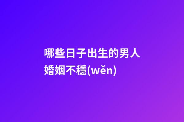 哪些日子出生的男人婚姻不穩(wěn)