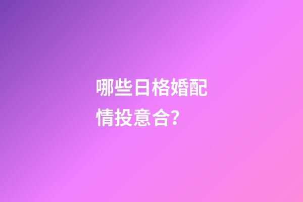 哪些日格婚配情投意合？