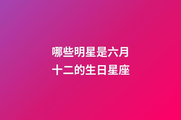 哪些明星是六月十二的生日星座-第1張-星座運勢-玄機派