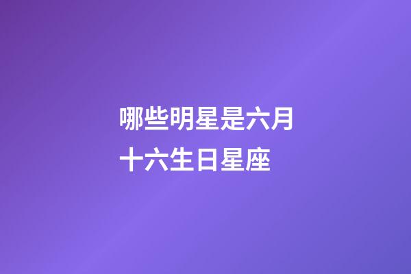 哪些明星是六月十六生日星座-第1張-星座運勢-玄機派