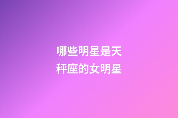 哪些明星是天秤座的女明星-第1張-星座運(yùn)勢(shì)-玄機(jī)派