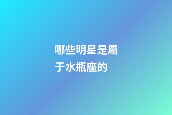 哪些明星是屬于水瓶座的-第1張-星座運(yùn)勢-玄機(jī)派