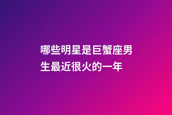 哪些明星是巨蟹座男生最近很火的一年-第1張-星座運勢-玄機派