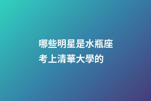 哪些明星是水瓶座考上清華大學的