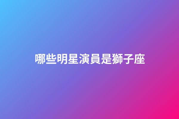 哪些明星演員是獅子座-第1張-星座運勢-玄機派