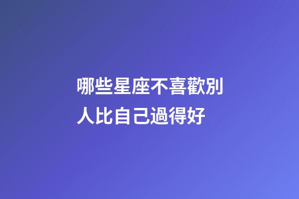 哪些星座不喜歡別人比自己過得好-第1張-星座運(yùn)勢(shì)-玄機(jī)派