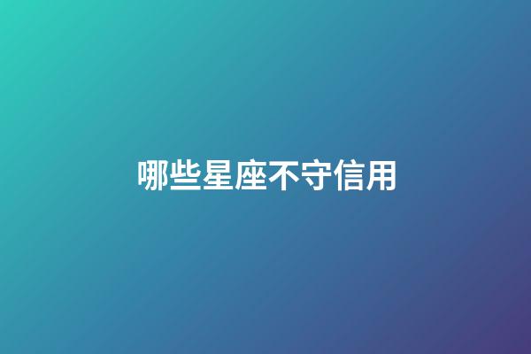 哪些星座不守信用-第1張-星座運勢-玄機派