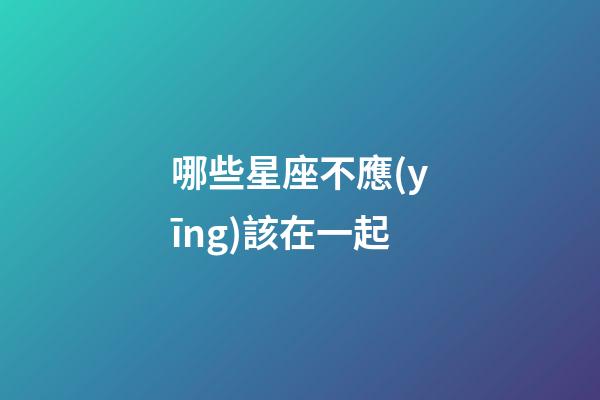 哪些星座不應(yīng)該在一起-第1張-星座運(yùn)勢-玄機(jī)派