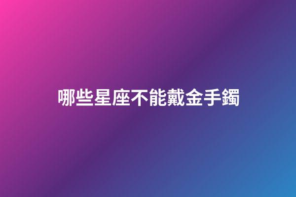 哪些星座不能戴金手鐲-第1張-星座運(yùn)勢(shì)-玄機(jī)派