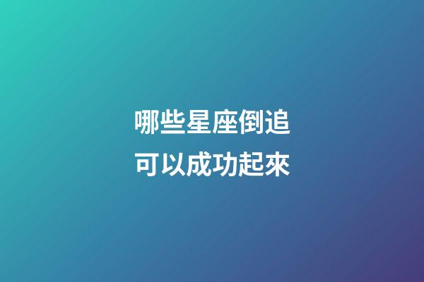 哪些星座倒追可以成功起來-第1張-星座運勢-玄機派