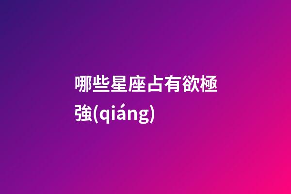 哪些星座占有欲極強(qiáng)-第1張-星座運(yùn)勢-玄機(jī)派