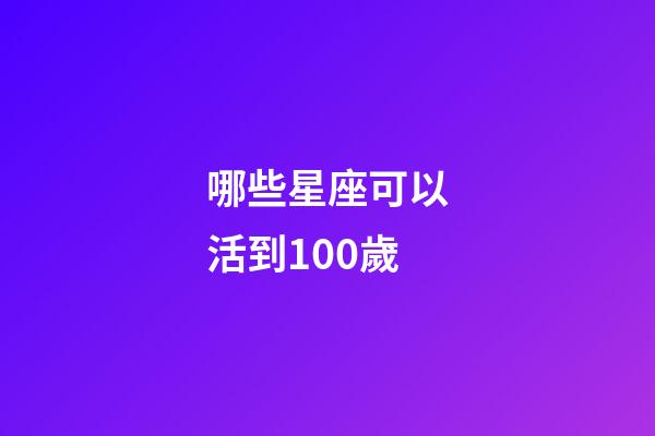 哪些星座可以活到100歲-第1張-星座運勢-玄機派