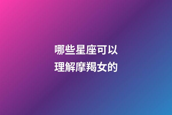 哪些星座可以理解摩羯女的-第1張-星座運勢-玄機派