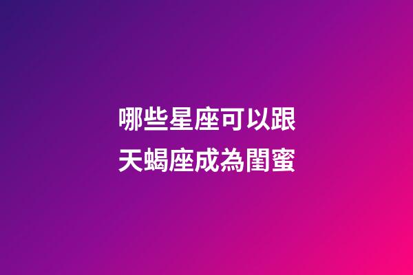 哪些星座可以跟天蝎座成為閨蜜-第1張-星座運(yùn)勢-玄機(jī)派