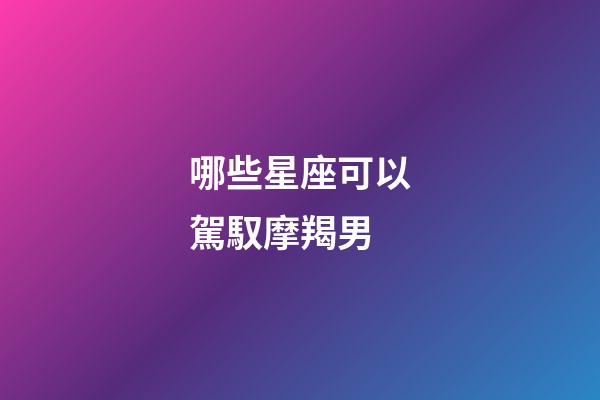 哪些星座可以駕馭摩羯男-第1張-星座運勢-玄機派