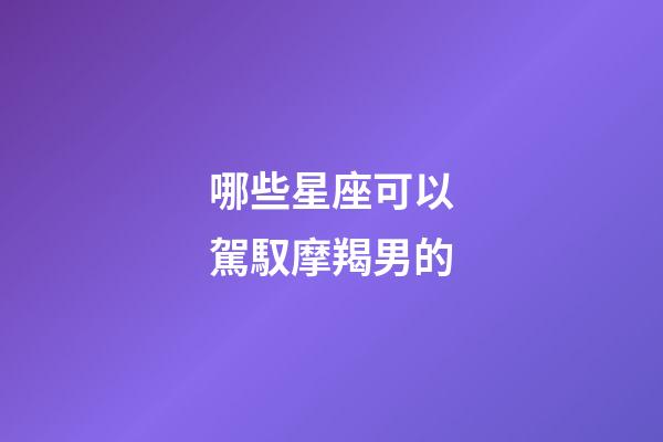 哪些星座可以駕馭摩羯男的-第1張-星座運勢-玄機派