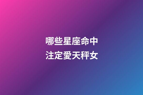 哪些星座命中注定愛天秤女-第1張-星座運勢-玄機派