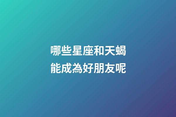 哪些星座和天蝎能成為好朋友呢-第1張-星座運勢-玄機派