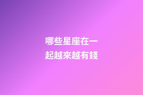 哪些星座在一起越來越有錢-第1張-星座運勢-玄機派