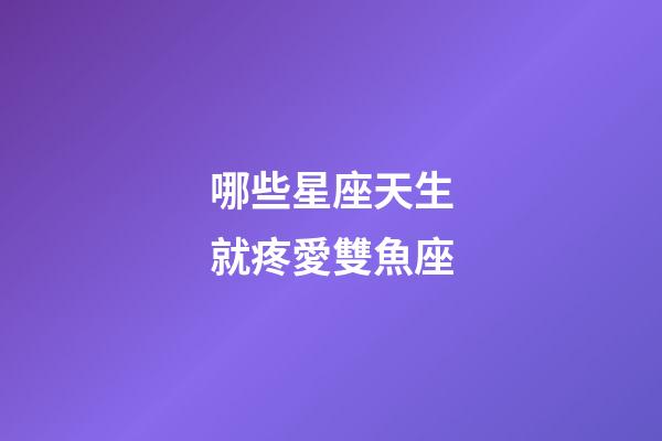 哪些星座天生就疼愛雙魚座-第1張-星座運(yùn)勢-玄機(jī)派