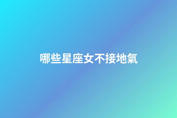 哪些星座女不接地氣-第1張-星座運勢-玄機派