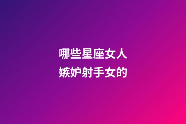 哪些星座女人嫉妒射手女的-第1張-星座運勢-玄機派