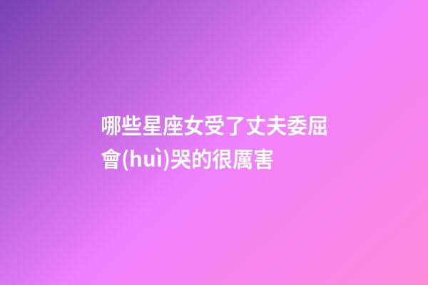 哪些星座女受了丈夫委屈會(huì)哭的很厲害-第1張-星座運(yùn)勢(shì)-玄機(jī)派