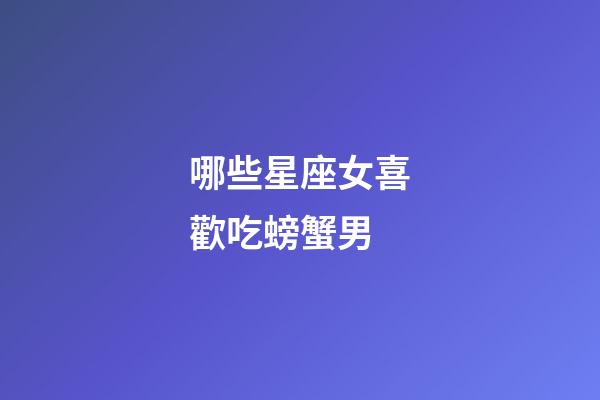 哪些星座女喜歡吃螃蟹男-第1張-星座運(yùn)勢(shì)-玄機(jī)派