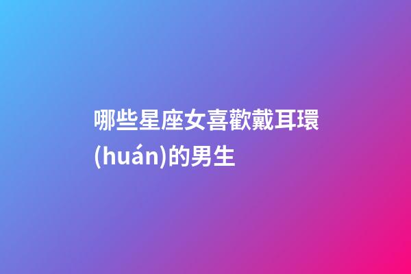 哪些星座女喜歡戴耳環(huán)的男生-第1張-星座運(yùn)勢(shì)-玄機(jī)派