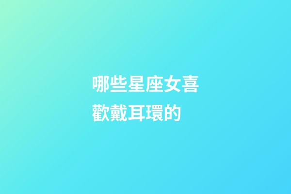 哪些星座女喜歡戴耳環的-第1張-星座運勢-玄機派