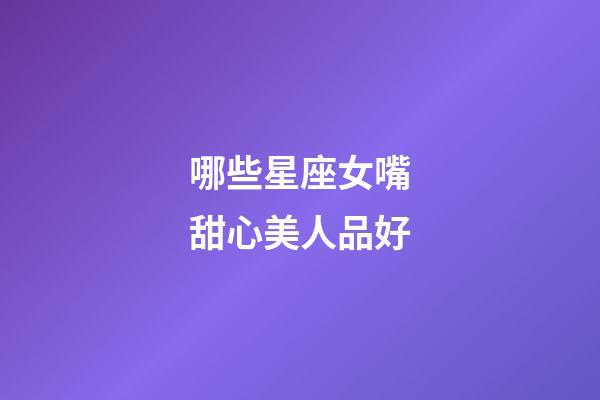 哪些星座女嘴甜心美人品好-第1張-星座運勢-玄機派