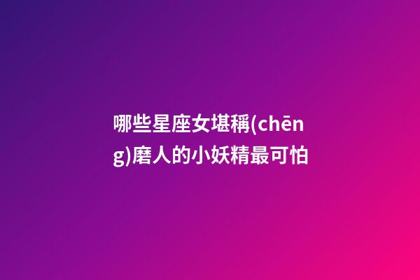 哪些星座女堪稱(chēng)磨人的小妖精最可怕-第1張-星座運(yùn)勢(shì)-玄機(jī)派